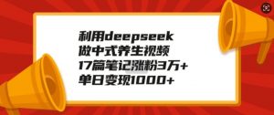 利用deepseek做中式养生视频，17篇笔记涨粉3万+，单日变现1k-一起网赚吧