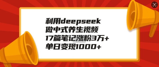 利用deepseek做中式养生视频，17篇笔记涨粉3万+，单日变现1k-一起网赚吧