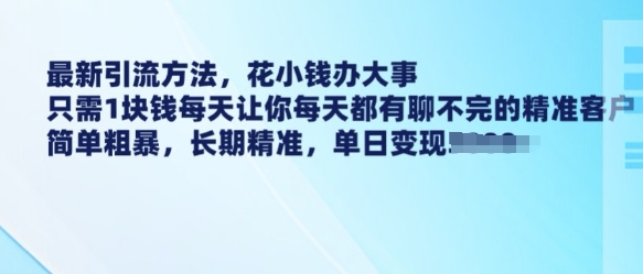 最新引流方法，花小钱办大事，只需1块钱每天让你每天都有聊不完的精准客户 简单粗暴，长期精准-一起网赚吧