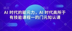 AI 时代的‮能元‬力，AI 时代高‮所于‬有技能课程‮一的‬门元‮知认‬课-一起网赚吧