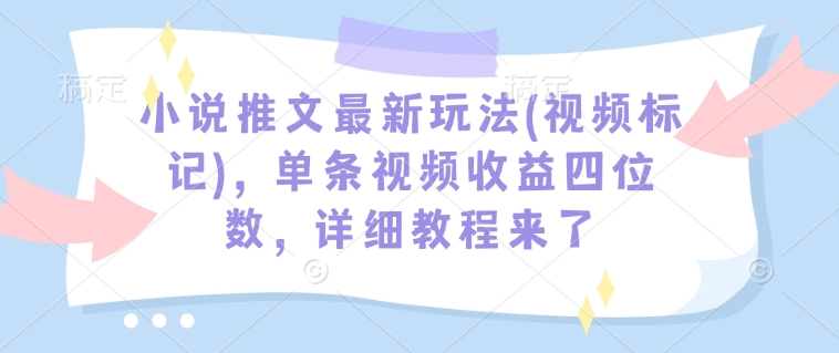 小说推文最新玩法(视频标记)，单条视频收益四位数，详细教程来了-一起网赚吧