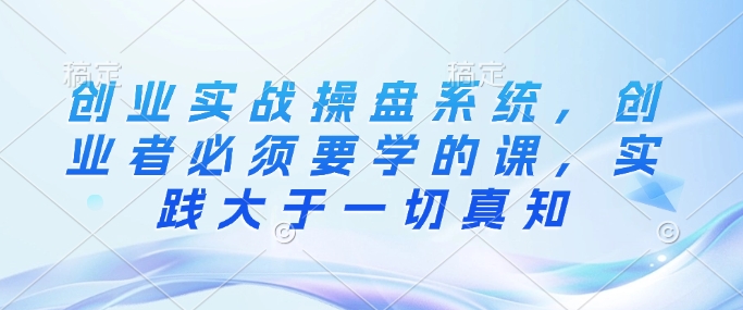 创业实战操盘系统，创业者必须要学的课，实践大于一切真知-一起网赚吧