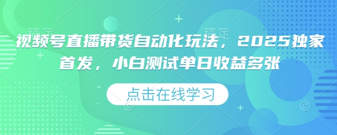 视频号直播带货自动化玩法，2025独家首发，小白测试单日收益多张【揭秘】-一起网赚吧