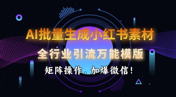AI批量生成小红书素材，全行业引流万能模版，矩阵操作，加爆微信-一起网赚吧