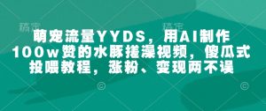 萌宠流量YYDS，用AI制作100w赞的水豚搓澡视频，傻瓜式投喂教程，涨粉、变现两不误-一起网赚吧