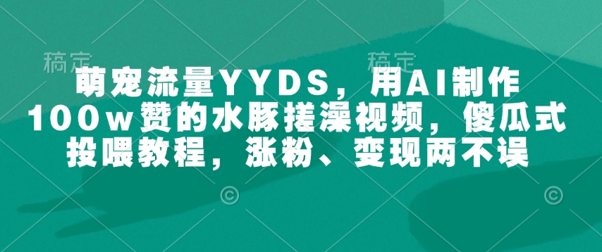 萌宠流量YYDS，用AI制作100w赞的水豚搓澡视频，傻瓜式投喂教程，涨粉、变现两不误-一起网赚吧