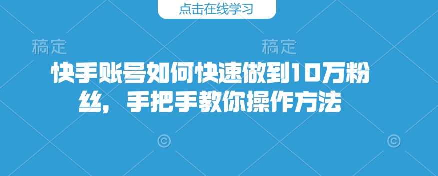 快手账号如何快速做到10万粉丝，手把手教你操作方法-一起网赚吧