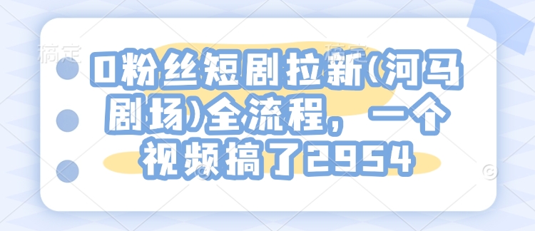 0粉丝短剧拉新(河马剧场)全流程，一个视频搞了2954-一起网赚吧