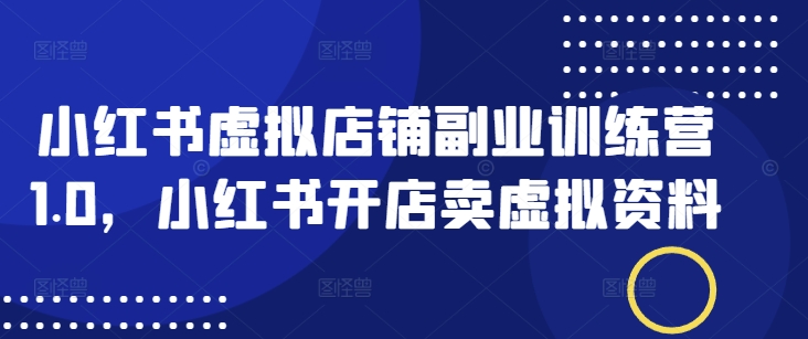 小红书虚拟店铺副业训练营1.0，小红书开店卖虚拟资料-一起网赚吧