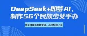 DeepSeek+即梦AI，制作56个民族少女手办，附详细教程+变现方向-一起网赚吧