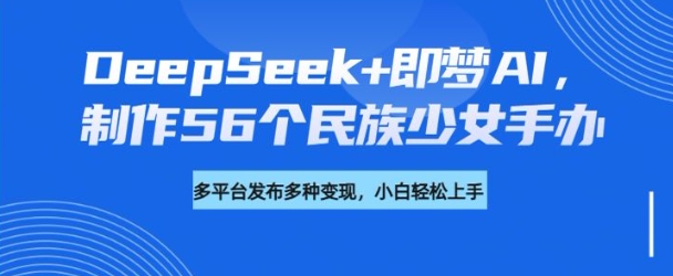 DeepSeek+即梦AI，制作56个民族少女手办，附详细教程+变现方向-一起网赚吧