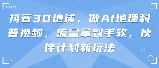 抖音3D地球，做AI地理科普视频，流量拿到手软，伙伴计划新玩法-一起网赚吧