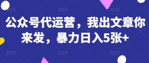 公众号代运营,我出文章你来发,暴力日入5张+【揭秘】-一起网赚吧