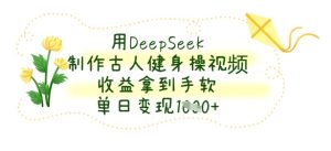 用DeepSeek制作古人健身操视频，收益拿到手软，单日变现数张-一起网赚吧