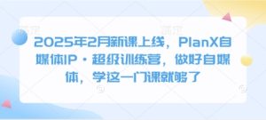 2025年2月新课上线，PlanX自媒体IP·超级训练营，做好自媒体，学这一门课就够了-一起网赚吧