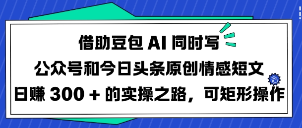 借助豆包AI同时写公众号和今日头条原创情感短文日入3张的实操之路，可矩形操作-一起网赚吧
