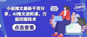 小说推文最新干货分享，AI推文进阶课，万能控图技术-一起网赚吧