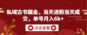私域古书掘金，当天进粉当天成交，单号月入6k+-一起网赚吧