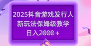 2025抖音游戏发行人新玩法,保姆级教学,日入多张-一起网赚吧