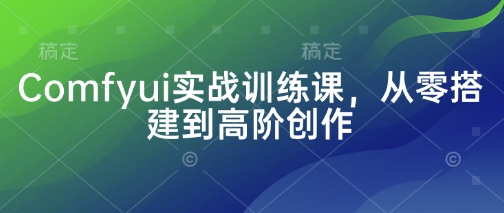 Comfyui实战训练课，从零搭建到高阶创作-一起网赚吧