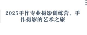 2025手作专业摄影训练营，手作摄影的艺术之旅-一起网赚吧