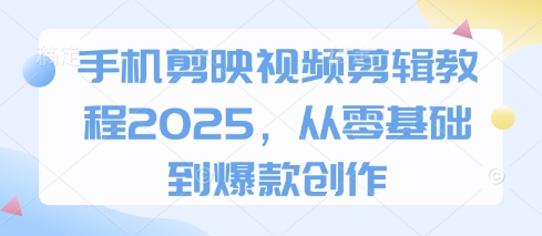 手机剪映视频剪辑教程2025，从零基础到爆款创作-一起网赚吧