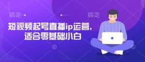 短视频起号直播ip运营，适合零基础小白-一起网赚吧