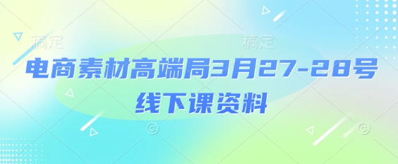 电商素材高端局3月27-28号线下课资料，全程场记+100多张ppt图片+重点视频+课程思维导图+录音带字幕-一起网赚吧