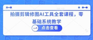 拍摄剪辑修图AI工具全套课程,零基础系统教学-一起网赚吧
