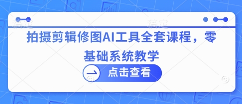 拍摄剪辑修图AI工具全套课程，零基础系统教学-一起网赚吧