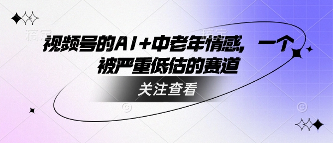 视频号的AI+中老年情感，一个被严重低估的赛道-一起网赚吧