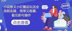 小说推文小红搬运玩法全流程实操，简单又粗暴，看完即可操作-一起网赚吧
