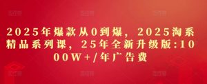2025年爆款从0到爆,2025淘系精品系列课,25年全新升级版:1000W+1年广告费-一起网赚吧