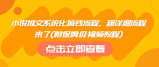 小说推文系统化搞钱流程，超详细流程来了(附保姆级视频教程)-一起网赚吧