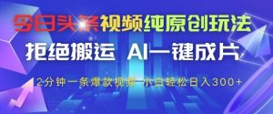 今日头条视频纯原创玩法，拒绝搬运，AI一键成片， 2分钟一条爆款视频，小白也能轻松日入3张+【揭秘】-一起网赚吧