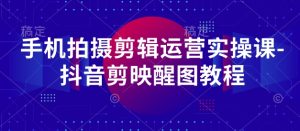 手机拍摄剪辑运营实操课-抖音剪映醒图教程-一起网赚吧