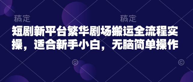 短剧新平台繁华剧场搬运全流程实操，适合新手小白，无脑简单操作-一起网赚吧