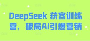 DeepSeek 获客训练营，破局AI引爆营销-一起网赚吧