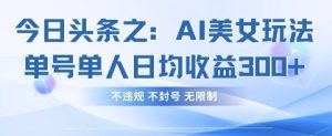 今日头条之AI美女玩法单号单人日均收益3张+，不违规 不封号 无限制-一起网赚吧