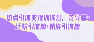 热点引流变现训练营，先导篇+泛粉引流篇+精准引流篇-一起网赚吧