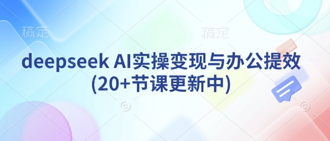 deepseek AI实操变现与办公提效(20+节课更新中)-一起网赚吧