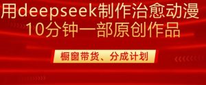 用deepseek制作治愈系漫剪，20分钟一部纯原创作品，多种变现渠道外面收费980-一起网赚吧