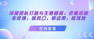 流量团队打造与生意破局，老板流量必修课，抓风口，拿结果，能落地-一起网赚吧