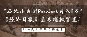 历史小白用DeepSeek月入3W？《经济日报》点名爆款赛道！-一起网赚吧
