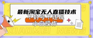 2025年淘宝无人直播带货10.0.全新技术，不违规，不封号，纯小白操作，日入数张【揭秘】-一起网赚吧
