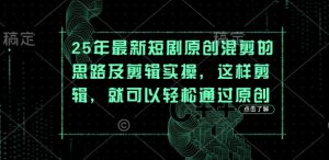 25年最新短剧原创混剪的思路及剪辑实操，这样剪辑，就可以轻松通过原创-一起网赚吧