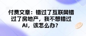 付费文章:错过了互联网错过了房地产,我不想错过AI,该怎么办?-一起网赚吧