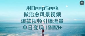 用DeepSeek做治愈风景视频,爆款视频引爆流量,单日变现多张-一起网赚吧