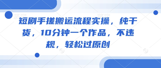短剧手搓搬运流程实操，纯干货，10分钟一个作品，不违规，轻松过原创-一起网赚吧