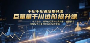 巨量千川进阶提升课,千川进阶、精细化运营纯付费商家、投放技巧、顶级投手必备的阶段性投放策略-一起网赚吧